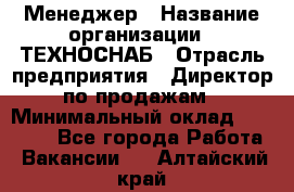 Менеджер › Название организации ­ ТЕХНОСНАБ › Отрасль предприятия ­ Директор по продажам › Минимальный оклад ­ 20 000 - Все города Работа » Вакансии   . Алтайский край